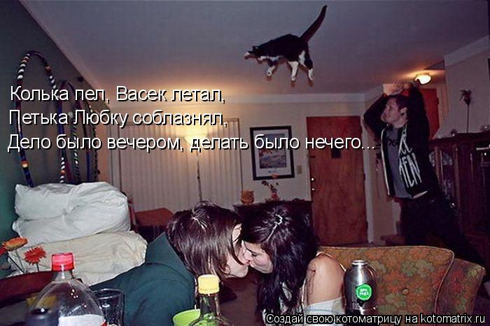 Колька пел, Васек летал, Петька Любку соблазнял, Дело было вечером, делать было нечего...... Котоматрица: Колька пел, Васек летал, Петька Любку соблазнял, Дело было вечером, делать было нечего...