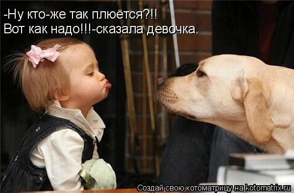 -Ну кто-же так плюётся?!! Вот как надо!!!-сказала девочка.... Котоматрица: -Ну кто-же так плюётся?!! Вот как надо!!!-сказала девочка.