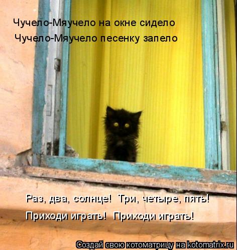 Чучело-Мяучело на окне сидело Чучело-Мяучело песенку запело Раз, два, солнце! Три, четыре, пять! При... Котоматрица: Чучело-Мяучело на окне сидело Чучело-Мяучело песенку запело Раз, два, солнце! Три, четыре, пять! Приходи играть! Приходи играть!