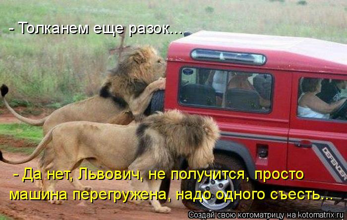 - Толканем еще разок... - Да нет, Львович, не получится, просто машина перегружена, надо одного съест... Котоматрица: - Толканем еще разок... - Да нет, Львович, не получится, просто машина перегружена, надо одного съесть...