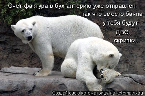 -Счёт-фактура в бухгалтерию уже отправлен так что вместо баяна у тебя будут две скрипки...... Котоматрица: -Счёт-фактура в бухгалтерию уже отправлен так что вместо баяна у тебя будут две скрипки...