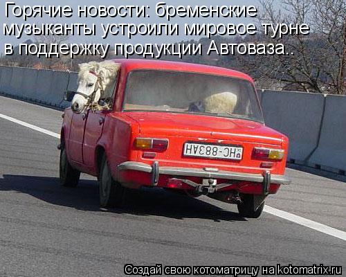 Котоматрица: Горячие новости: бременские  музыканты устроили мировое турне  в поддержку продукции Автоваза..