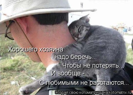 Хорошего хозяина надо беречь... С любимыми не расстаются... Чтобы не потерять... И вообще -... Котоматрица: Хорошего хозяина надо беречь... С любимыми не расстаются... Чтобы не потерять... И вообще -
