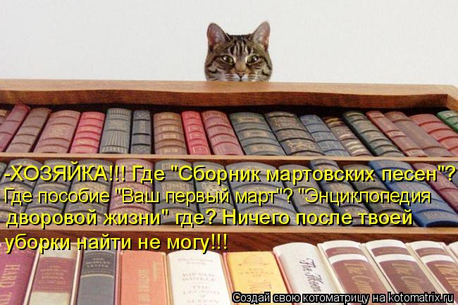Котоматрица: -ХОЗЯЙКА!!! Где "Сборник мартовских песен"? Где пособие "Ваш первый март"? "Энциклопедия дворовой жизни" где? Ничего после твоей уборки найти н