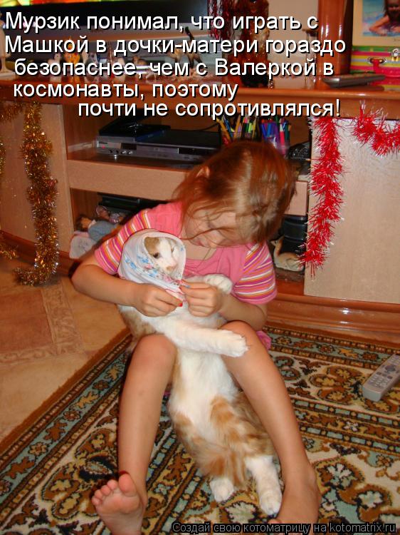 Мурзик понимал, что играть с Машкой в дочки-матери гораздо безопаснее, чем с Валеркой в космонавты, п... Котоматрица: Мурзик понимал, что играть с Машкой в дочки-матери гораздо безопаснее, чем с Валеркой в космонавты, поэтому почти не сопротивлялся!