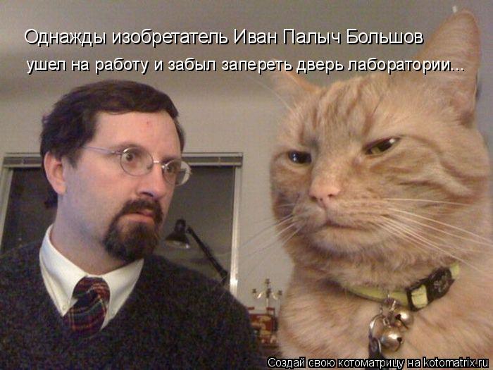 Однажды изобретатель Иван Палыч Большов ушел на работу и забыл запереть дверь лаборатории...... Котоматрица: Однажды изобретатель Иван Палыч Большов ушел на работу и забыл запереть дверь лаборатории...