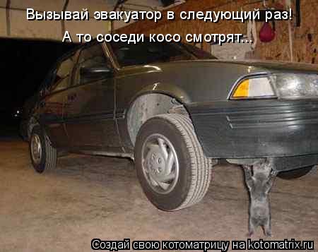 Вызывай эвакуатор в следующий раз! А то соседи косо смотрят...... Котоматрица: Вызывай эвакуатор в следующий раз! А то соседи косо смотрят...