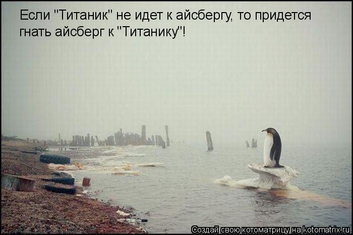 Если "Титаник" не идет к айсбергу, то придется гнать айсберг к "Титанику"!... Котоматрица: Если "Титаник" не идет к айсбергу, то придется гнать айсберг к "Титанику"!
