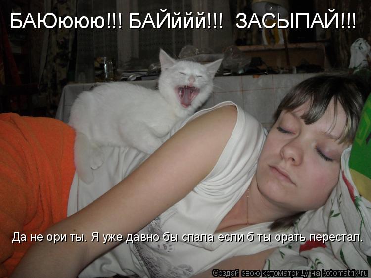 БАЮююю!!! БАЙййй!!! ЗАСЫПАЙ!!! Да не ори ты. Я уже давно бы спала если б ты орать перестал.... Котоматрица: БАЮююю!!! БАЙййй!!! ЗАСЫПАЙ!!! Да не ори ты. Я уже давно бы спала если б ты орать перестал.