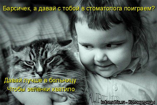 Котоматрица: Барсичек, а давай с тобой в стоматолога поиграем? Давай лучше в больницу  Чтобы зеленки хватило