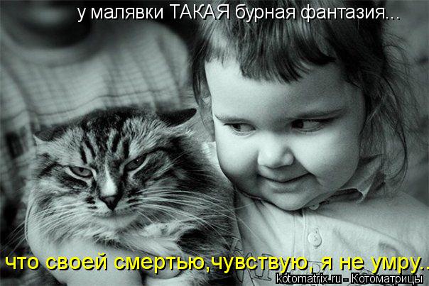 у малявки ТАКАЯ бурная фантазия... что своей смертью,чувствую, я не умру...... Котоматрица: у малявки ТАКАЯ бурная фантазия... что своей смертью,чувствую, я не умру...