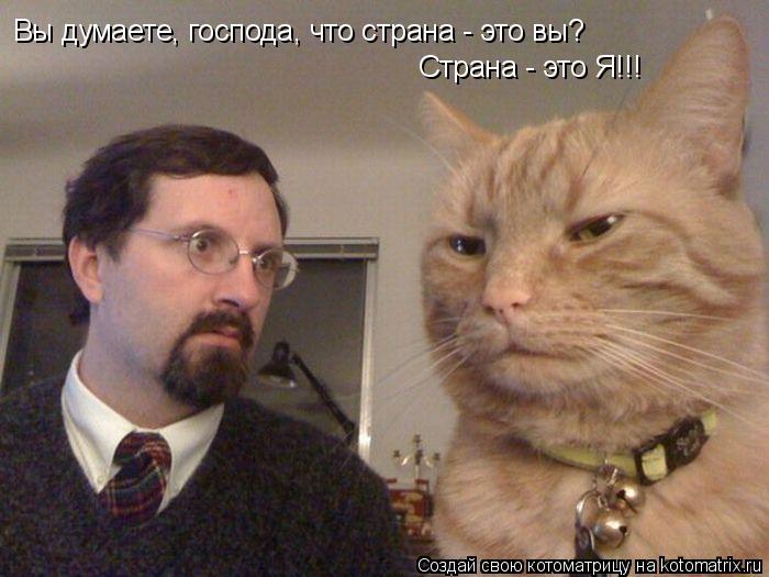 Вы думаете, господа, что страна - это вы? Страна - это Я!!!... Котоматрица: Вы думаете, господа, что страна - это вы? Страна - это Я!!!