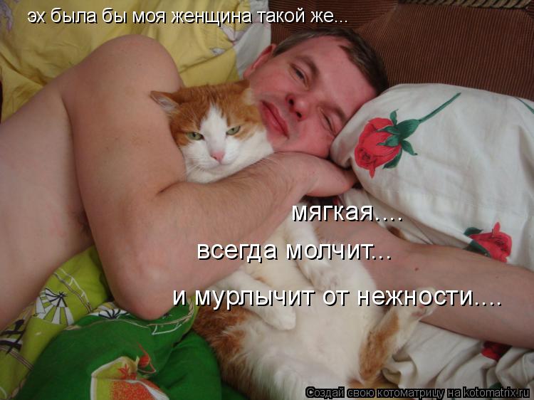 эх была бы моя женщина такой же... мягкая.... всегда молчит... и мурлычит от нежности....... Котоматрица: эх была бы моя женщина такой же... мягкая.... всегда молчит... и мурлычит от нежности....