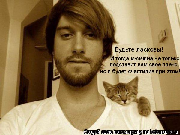 Будьте ласковы! И тогда мужчина не только подставит вам свое плечо, но и будет счастилив при этом!... Котоматрица: Будьте ласковы! И тогда мужчина не только подставит вам свое плечо, но и будет счастилив при этом!