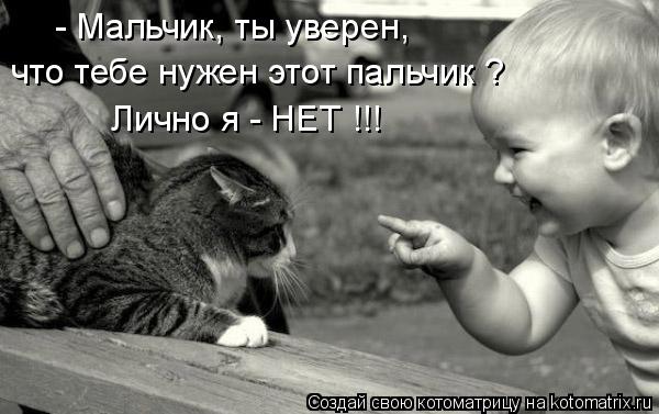 - Мальчик, ты уверен, что тебе нужен этот пальчик ? Лично я - НЕТ !!!... Котоматрица: - Мальчик, ты уверен, что тебе нужен этот пальчик ? Лично я - НЕТ !!!