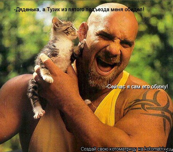 -Дяденька, а Тузик из пятого подъезда меня обидел! -Сейчас я сам его обижу!... Котоматрица: -Дяденька, а Тузик из пятого подъезда меня обидел! -Сейчас я сам его обижу!