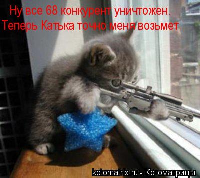 Ну все 68 конкурент уничтожен. Теперь Катька точно меня возьмет... Котоматрица: Ну все 68 конкурент уничтожен. Теперь Катька точно меня возьмет