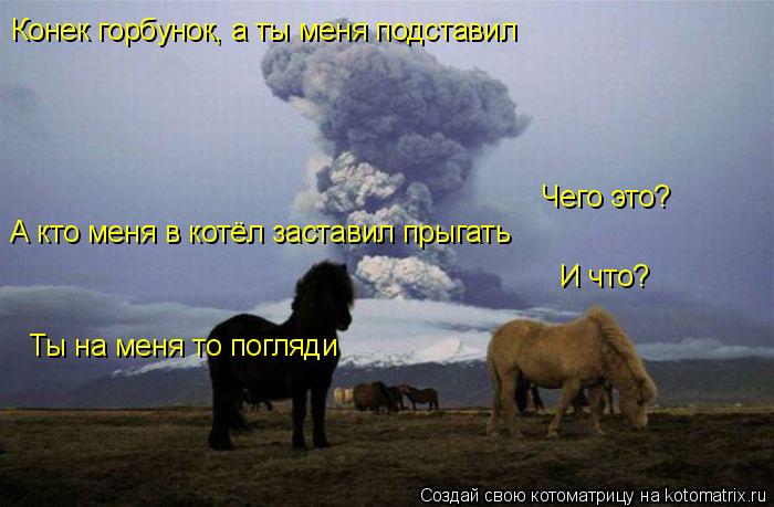 Конек горбунок, а ты меня подставил Чего это? А кто меня в котёл заставил прыгать И что? Ты на меня ... Котоматрица: Конек горбунок, а ты меня подставил Чего это? А кто меня в котёл заставил прыгать И что? Ты на меня то погляди