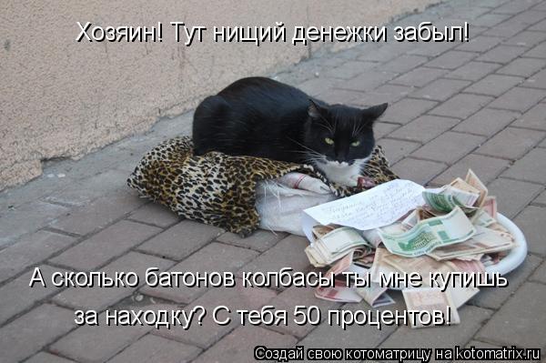 Хозяин! Тут нищий денежки забыл! А сколько батонов колбасы ты мне купишь за находку? С тебя 50 процен... Котоматрица: Хозяин! Тут нищий денежки забыл! А сколько батонов колбасы ты мне купишь за находку? С тебя 50 процентов!