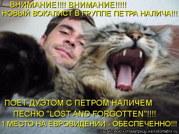 ПОЕТ ДУЭТОМ С ПЕТРОМ НАЛИЧЕМ ПЕСНЮ "LOST AND FORGOTTEN"!!!! 1 МЕСТО НА ЕВРОВИДЕНИИ - ОБЕСПЕЧЕННО!!! Н... Котоматрица: ПОЕТ ДУЭТОМ С ПЕТРОМ НАЛИЧЕМ ПЕСНЮ "LOST AND FORGOTTEN"!!!! 1 МЕСТО НА ЕВРОВИДЕНИИ - ОБЕСПЕЧЕННО!!! НОВЫЙ ВОКАЛИСТ В ГРУППЕ ПЕТРА НАЛИЧА!!! ВНИМАНИЕ!