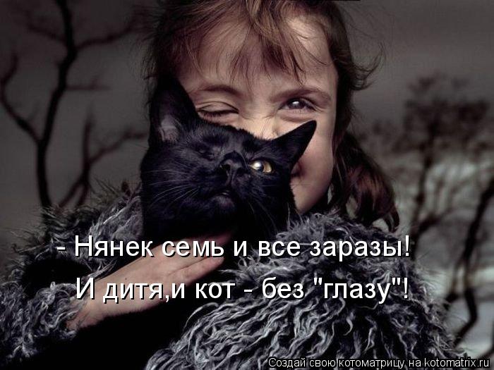 - Нянек семь и все заразы! И дитя,и кот - без "глазу"!... Котоматрица: - Нянек семь и все заразы! И дитя,и кот - без "глазу"!