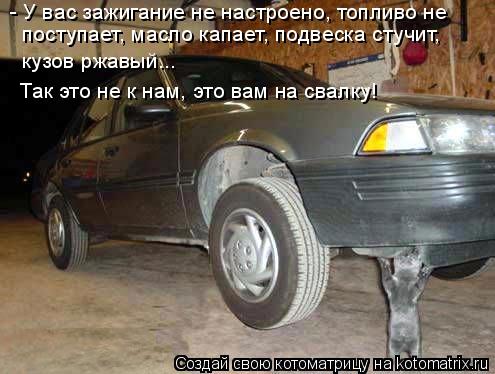 - У вас зажигание не настроено, топливо не поступает, масло капает, подвеска стучит, кузов ржавый...... Котоматрица: - У вас зажигание не настроено, топливо не поступает, масло капает, подвеска стучит, кузов ржавый... Так это не к нам, это вам на свалку!