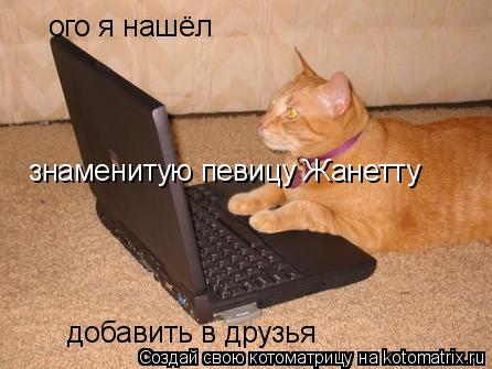 ого я нашёл знаменитую певицу Жанетту добавить в друзья... Котоматрица: ого я нашёл знаменитую певицу Жанетту добавить в друзья