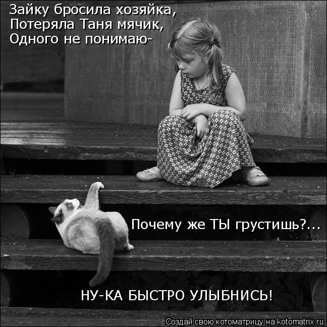 Зайку бросила хозяйка, Потеряла Таня мячик, Одного не понимаю- Почему же ТЫ грустишь?... НУ-КА БЫСТР... Котоматрица: Зайку бросила хозяйка, Потеряла Таня мячик, Одного не понимаю- Почему же ТЫ грустишь?... НУ-КА БЫСТРО УЛЫБНИСЬ!
