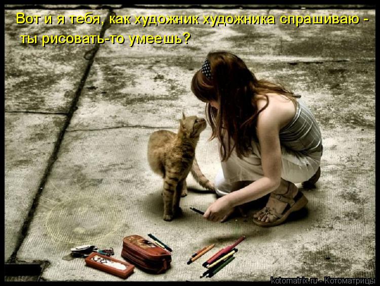 Вот и я тебя, как художник художника спрашиваю - ты рисовать-то умеешь?... Котоматрица: Вот и я тебя, как художник художника спрашиваю - ты рисовать-то умеешь?