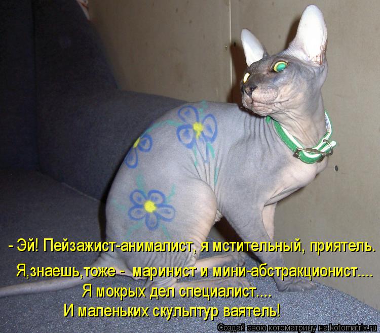 Котоматрица: - Эй! Пейзажист-анималист, я мстительный, приятель. Я,знаешь,тоже -  маринист и мини-абстракционист.... Я мокрых дел специалист.... И маленьких с