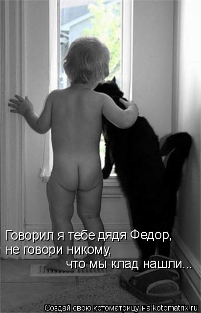 Говорил я тебе дядя Федор, не говори никому, что мы клад нашли...... Котоматрица: Говорил я тебе дядя Федор, не говори никому, что мы клад нашли...