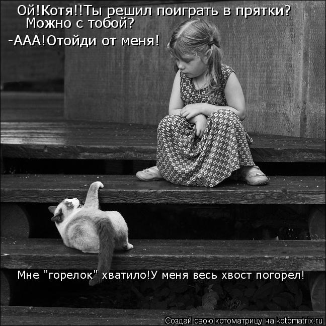 Котоматрица: Ой!Котя!!Ты решил поиграть в прятки? -ААА!Отойди от меня! Можно с тобой? Мне "горелок" хватило!У меня весь хвост погорел!