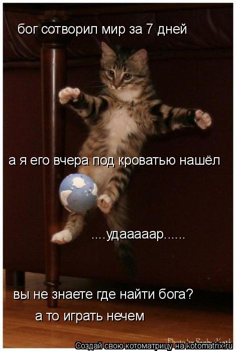 бог сотворил мир за 7 дней а я его вчера под кроватью нашёл ....удааааар...... вы не знаете где найти... Котоматрица: бог сотворил мир за 7 дней а я его вчера под кроватью нашёл ....удааааар...... вы не знаете где найти бога? а то играть нечем