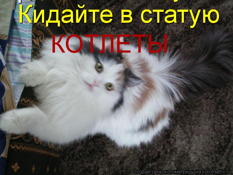 f Кидайте в статую Кидайте в статую КОТЛЕТЫ... Котоматрица: f Кидайте в статую Кидайте в статую КОТЛЕТЫ