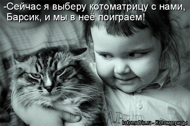 -Сейчас я выберу котоматрицу с нами, Барсик, и мы в неё поиграем!... Котоматрица: -Сейчас я выберу котоматрицу с нами, Барсик, и мы в неё поиграем!