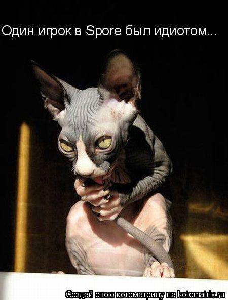 Один игрок в Spore был идиотом...... Котоматрица: Один игрок в Spore был идиотом...