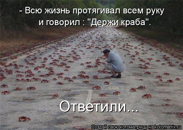 Котоматрица: - Всю жизнь протягивал всем руку и говорил : "Держи краба". Ответили...