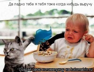 Да ладно тебе я тебя тоже когда нибудь выручу... Котоматрица: Да ладно тебе я тебя тоже когда нибудь выручу