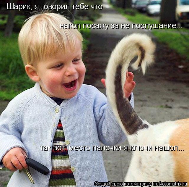 Шарик, я говорил тебе что накол посажу за не послушание... так вот, место палочки я ключи нашол...... Котоматрица: Шарик, я говорил тебе что накол посажу за не послушание... так вот, место палочки я ключи нашол...