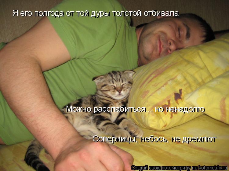 Я его полгода от той дуры толстой отбивала Можно расслабиться... но ненадолго Соперницы, небось, не д... Котоматрица: Я его полгода от той дуры толстой отбивала Можно расслабиться... но ненадолго Соперницы, небось, не дремлют