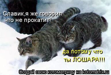 Славик,я же говорил что не прокатит! да потому что ты ЛОШАРА!!!... Котоматрица: Славик,я же говорил что не прокатит! да потому что ты ЛОШАРА!!!