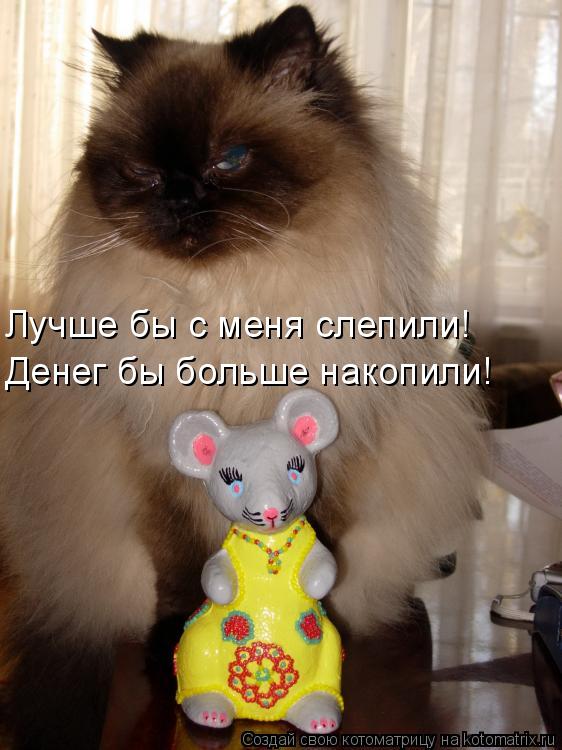 Лучше бы с меня слепили! Денег бы больше накопили!... Котоматрица: Лучше бы с меня слепили! Денег бы больше накопили!