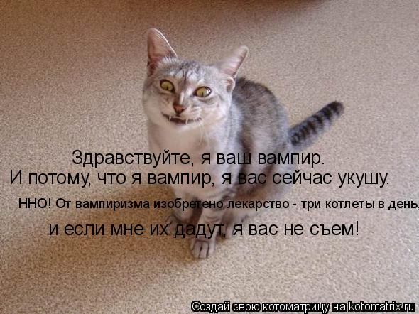 Здравствуйте, я ваш вампир. И потому, что я вампир, я вас сейчас укушу. ННО! От вампиризма изобретено... Котоматрица: Здравствуйте, я ваш вампир. И потому, что я вампир, я вас сейчас укушу. ННО! От вампиризма изобретено лекарство - три котлеты в день, и если мн