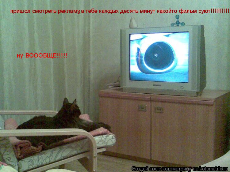 пришол смотреть рекламу,а тебе каждых десять минут какойто фильм суют!!!!!!!!!!!!! ну ВОООБЩЕ!!!!!... Котоматрица: пришол смотреть рекламу,а тебе каждых десять минут какойто фильм суют!!!!!!!!!!!!! ну ВОООБЩЕ!!!!!