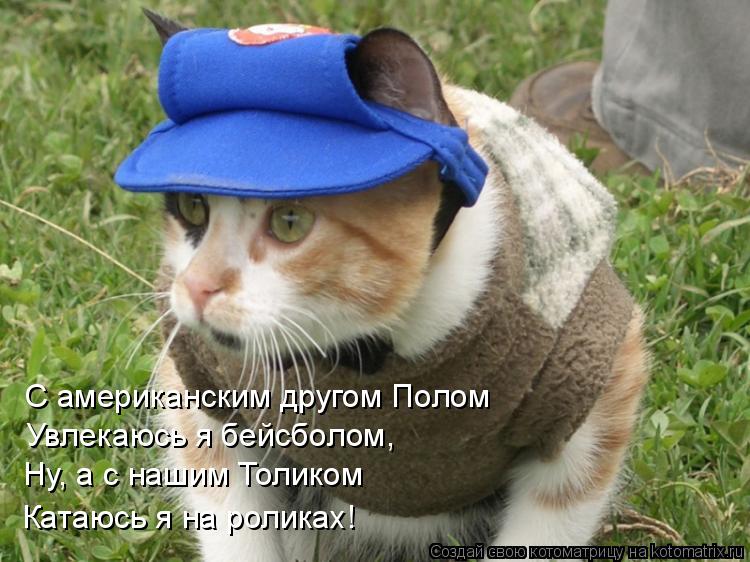 С американским другом Полом Увлекаюсь я бейсболом, Ну, а с нашим Толиком Катаюсь я на роликах!... Котоматрица: С американским другом Полом Увлекаюсь я бейсболом, Ну, а с нашим Толиком Катаюсь я на роликах!