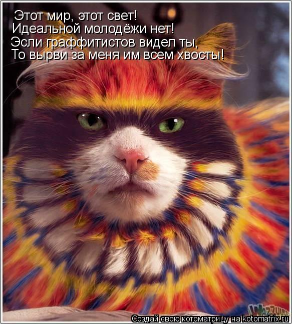 Этот мир, этот свет! Идеальной молодёжи нет! Эсли граффитистов видел ты, То вырви за меня им всем хв... Котоматрица: Этот мир, этот свет! Идеальной молодёжи нет! Эсли граффитистов видел ты, То вырви за меня им всем хвосты!