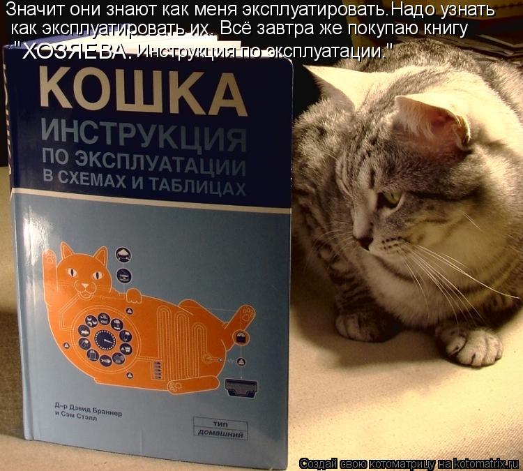 Значит они знают как меня эксплуатировать.Надо узнать как эксплуатировать их. Всё завтра же покупаю ... Котоматрица: Значит они знают как меня эксплуатировать.Надо узнать как эксплуатировать их. Всё завтра же покупаю книгу " ХОЗЯЕВА. Инструкция по эксплуа