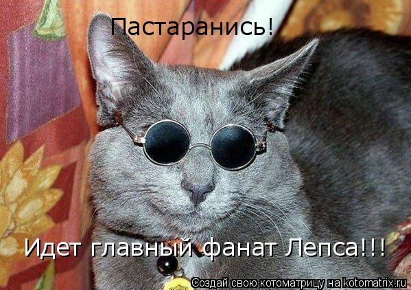 Пастаранись! Идет главный фанат Лепса!!!... Котоматрица: Пастаранись! Идет главный фанат Лепса!!!