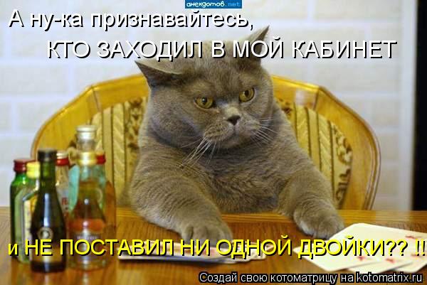 А ну-ка признавайтесь, КТО ЗАХОДИЛ В МОЙ КАБИНЕТ и НЕ ПОСТАВИЛ НИ ОДНОЙ ДВОЙКИ?? !!... Котоматрица: А ну-ка признавайтесь, КТО ЗАХОДИЛ В МОЙ КАБИНЕТ и НЕ ПОСТАВИЛ НИ ОДНОЙ ДВОЙКИ?? !!