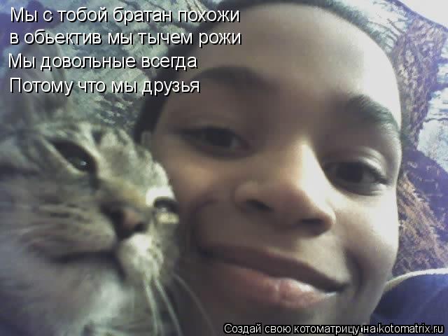 Мы с тобой братан похожи в обьектив мы тычем рожи Мы довольные всегда Потому что мы друзья... Котоматрица: Мы с тобой братан похожи в обьектив мы тычем рожи Мы довольные всегда Потому что мы друзья